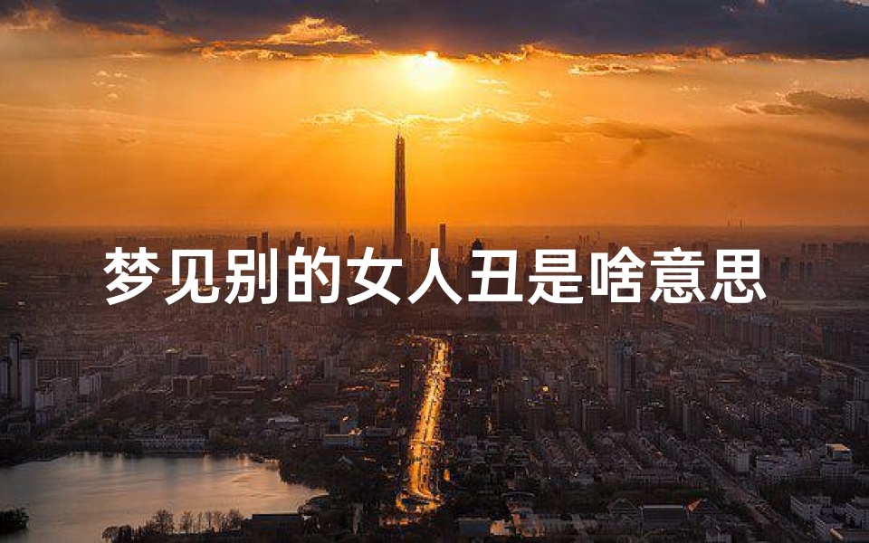 梦见别的女人丑是啥意思-梦见别的女人比自己漂亮是啥意思