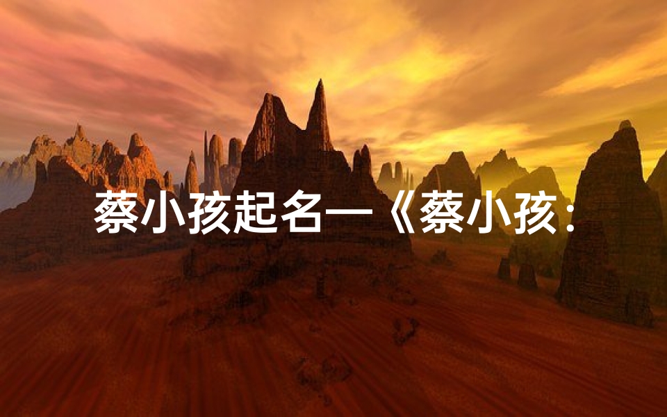 蔡小孩起名—《蔡小孩:揭秘童真世界的独特魅力》