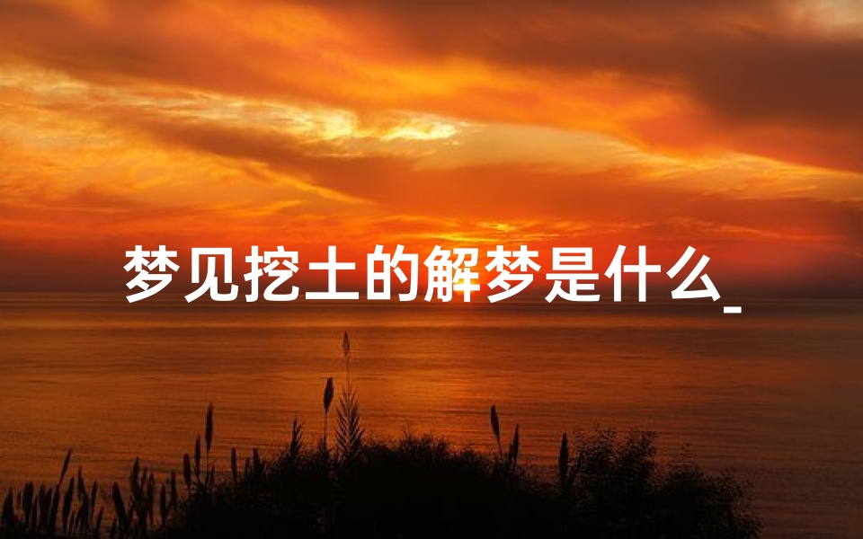 梦见挖土的解梦是什么_梦见挖土好吗