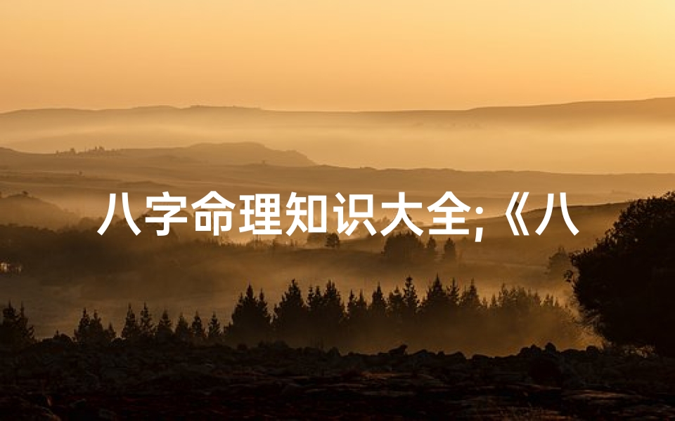八字命理知识大全;《八字命理精华大全集:揭秘命运奥秘》