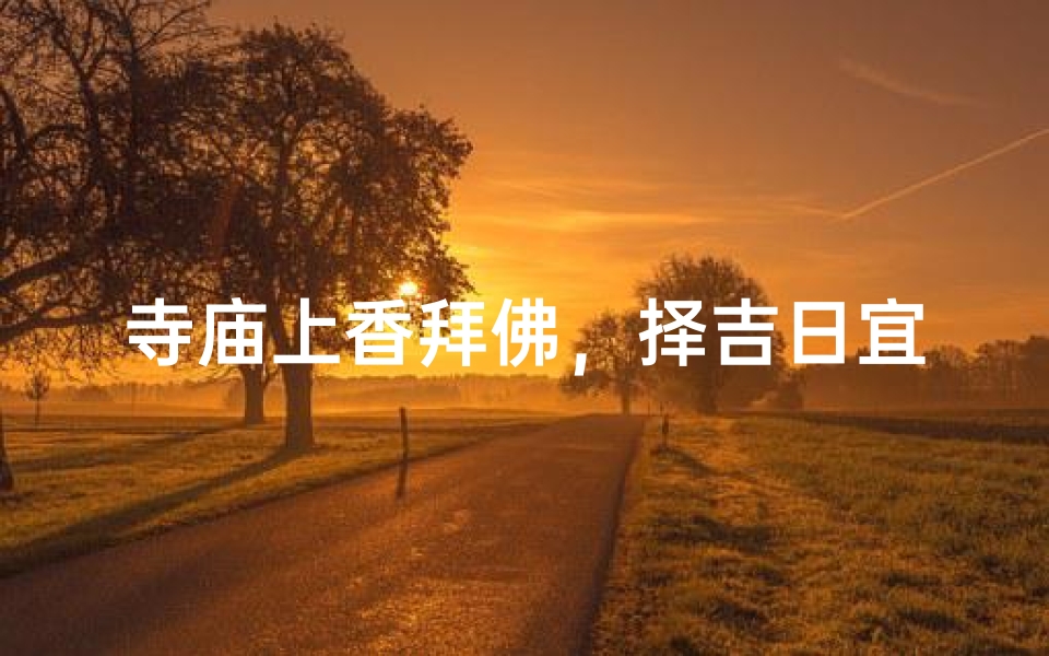 寺庙上香拜佛,择吉日宜选何时?