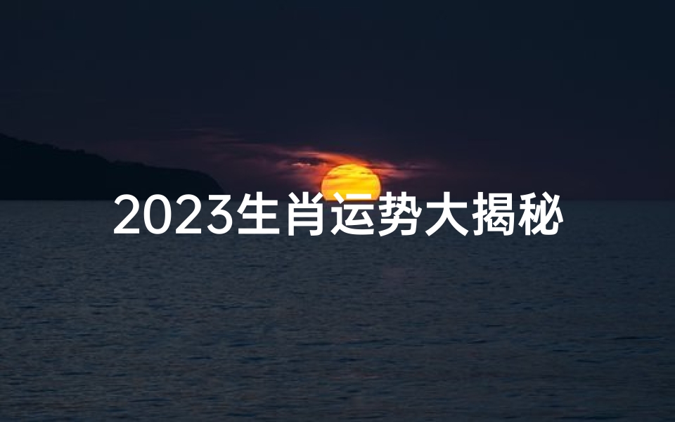2023生肖运势大揭秘:十二生肖运势一览