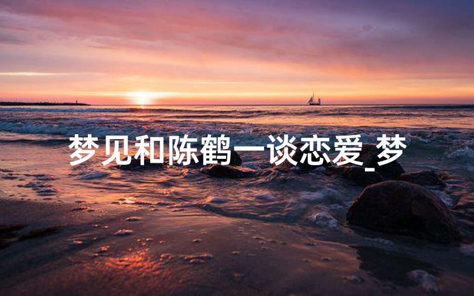 梦见和陈鹤一谈恋爱_梦见和陈赫谈恋爱-优贝算卦网