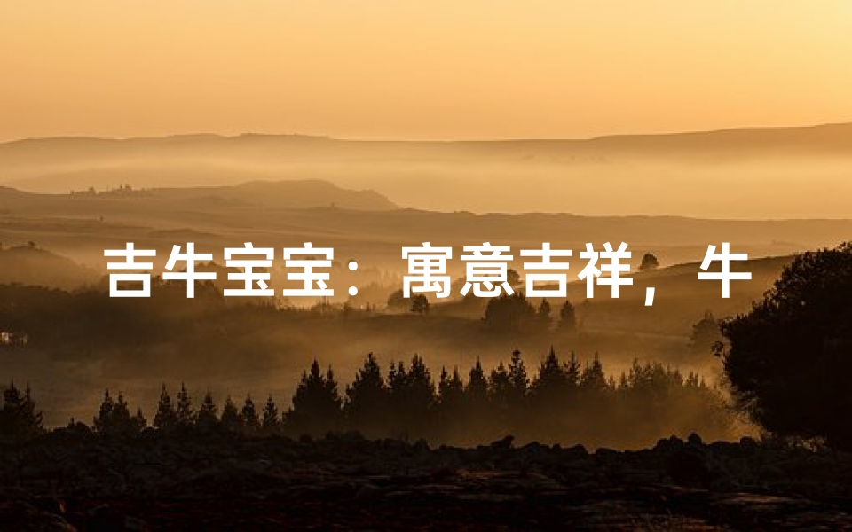 吉牛宝宝:寓意吉祥,牛气冲天的名字精选