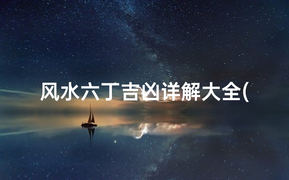 风水六丁吉凶详解大全(《风水六丁吉凶详尽解析大全》)