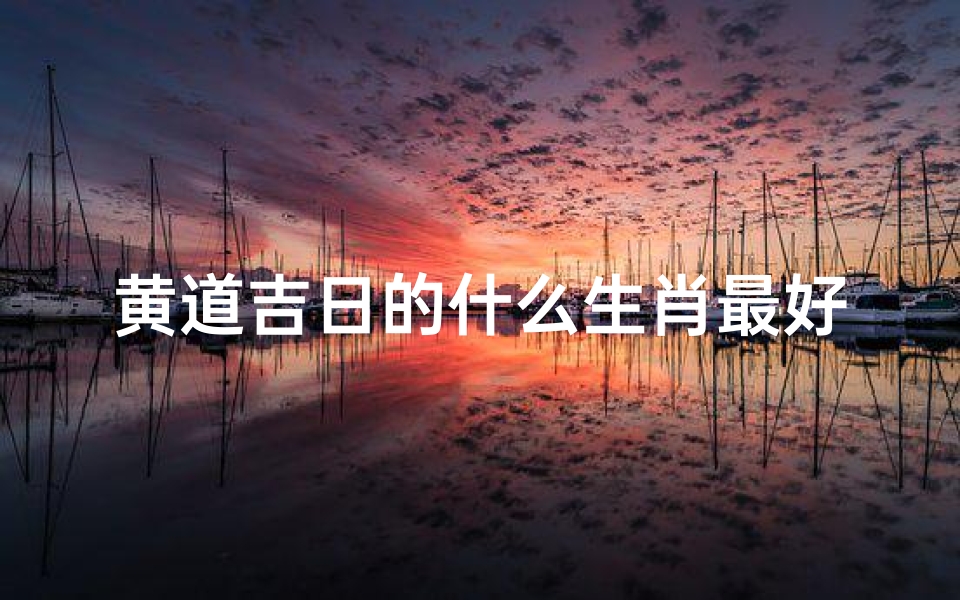 黄道吉日的什么生肖最好,黄道吉日,属猴者运势最旺