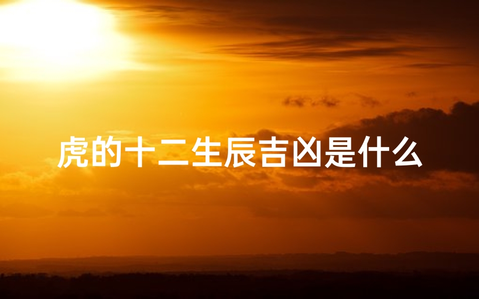 虎的十二生辰吉凶是什么呢,《虎年十二生肖吉凶揭秘:运势好坏一网打尽》