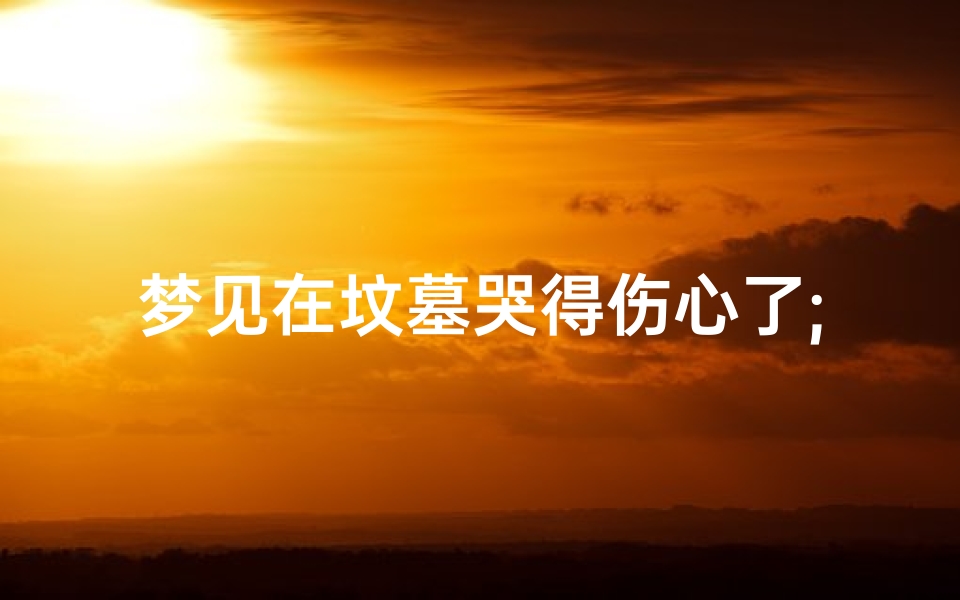 梦见在坟墓哭得伤心了;梦见在坟墓大哭