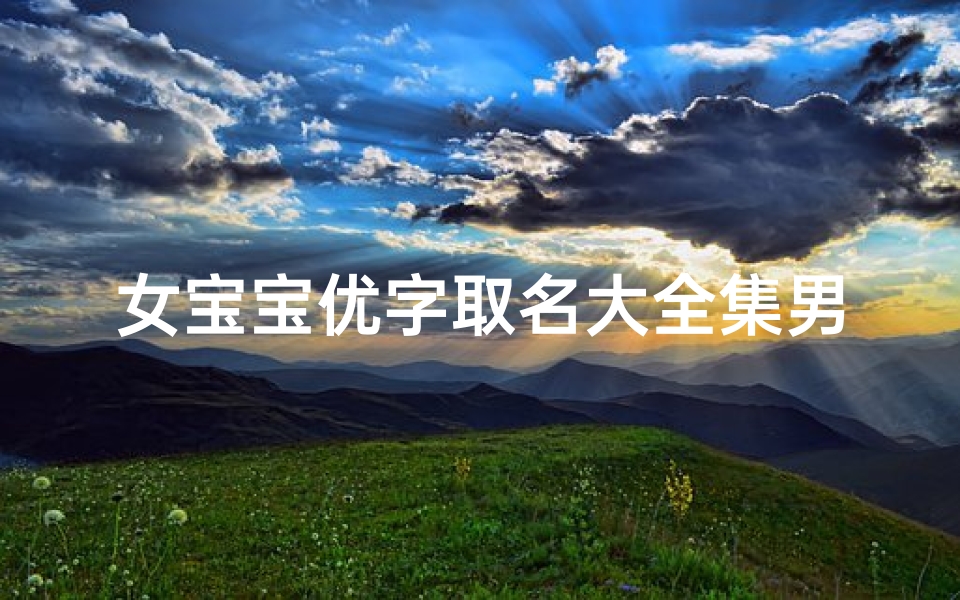 女宝宝优字取名大全集男孩;《优字女孩取名宝典,搭配男孩名字新创意大全》