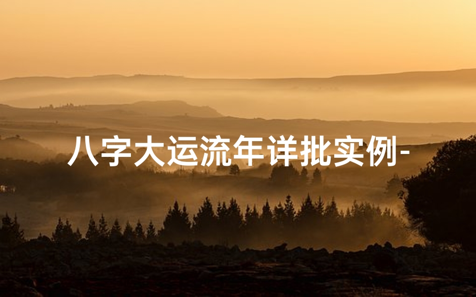 八字大运流年详批实例-八字命理揭秘:精准分析大运流年命局技巧