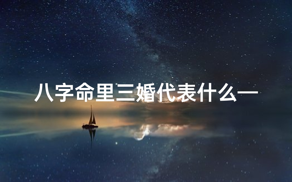 八字命里三婚代表什么—八字命理揭秘:三婚命格预示何意