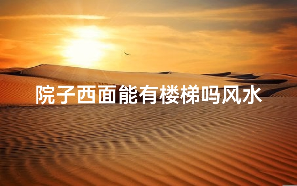 院子西面能有楼梯吗风水好吗、院子西边风水