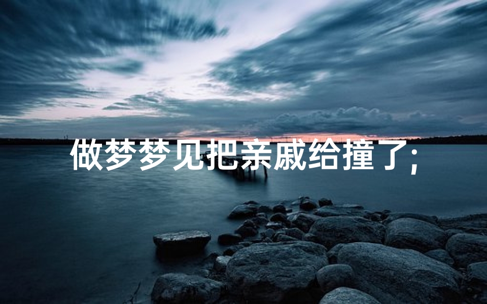做梦梦见把亲戚给撞了;梦见亲戚撞死人是什么兆头
