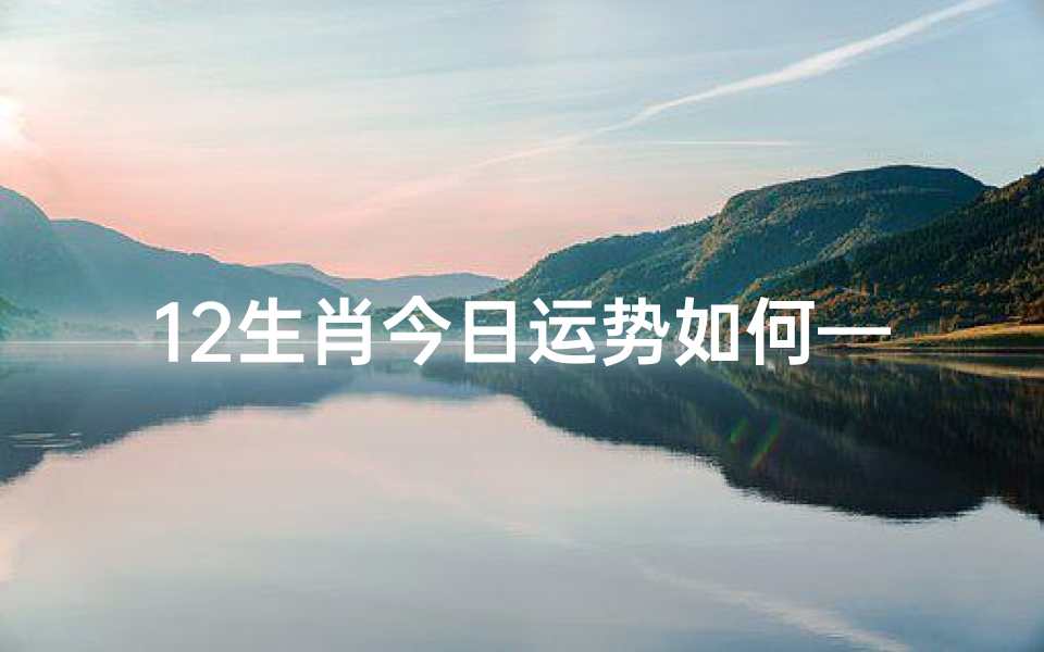 12生肖今日运势如何—十二生肖今日运势查询运势