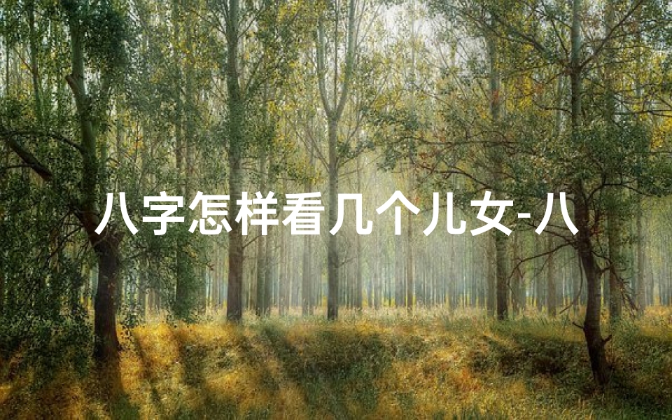 八字怎样看几个儿女-八字揭秘:如何通过八字看几个女儿的命
