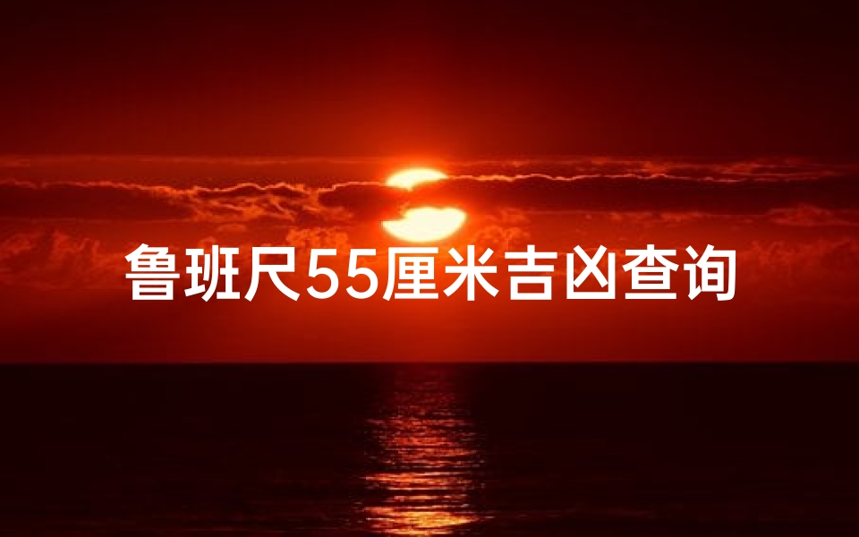 鲁班尺55厘米吉凶查询;鲁班尺55.8厘米:揭秘吉凶奥秘,家居风水指南