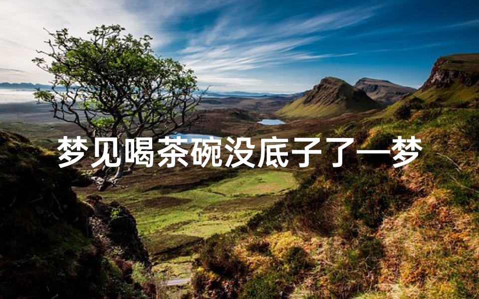 梦见喝茶碗没底子了—梦见自己喝茶的茶杯摔破了怎么回事