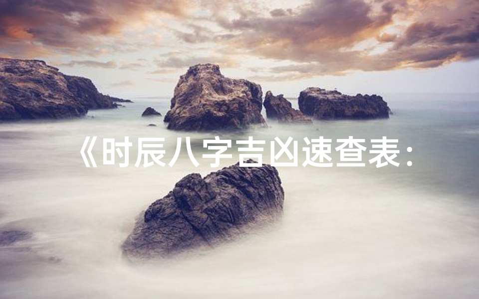 《时辰八字吉凶速查表:揭秘命运玄机》