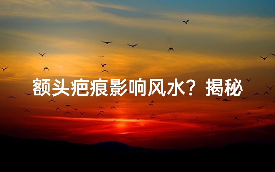 额头疤痕影响风水?揭秘面相奥秘