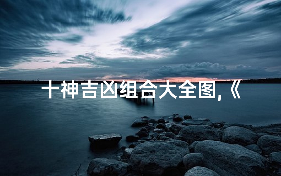 十神吉凶组合大全图,《十神吉凶组合大全图揭秘:命运奥秘尽在其中》
