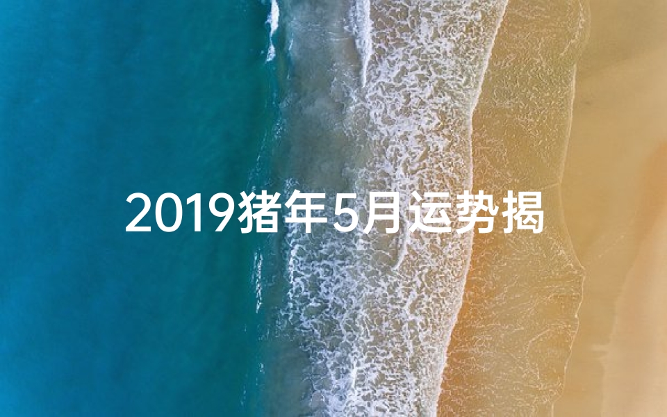 2019猪年5月运势揭秘:财运亨通,事业腾飞