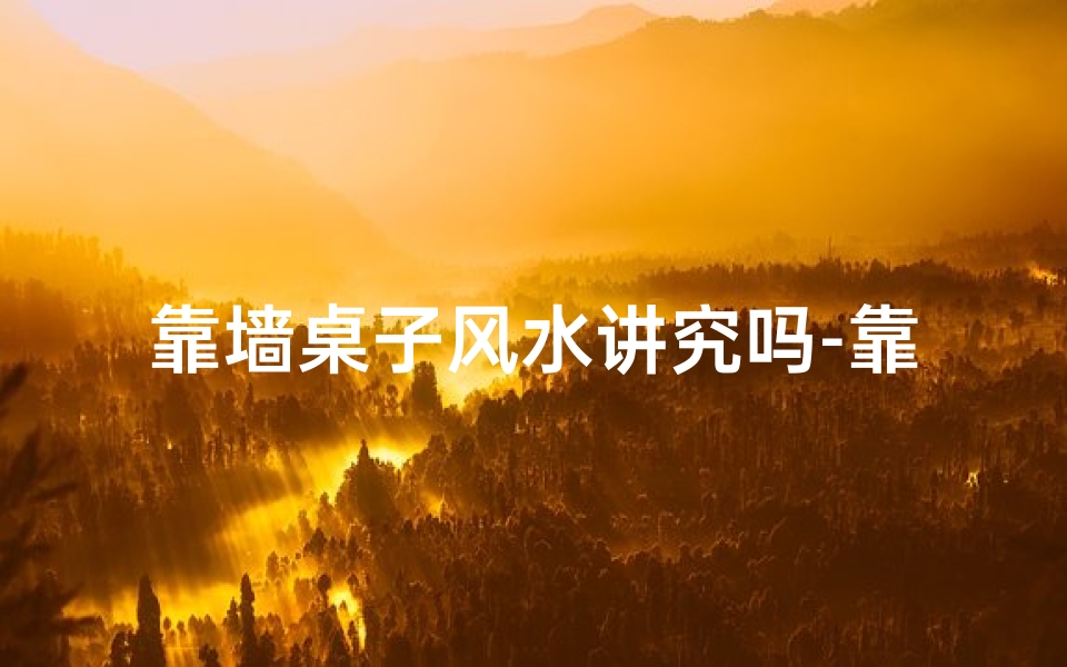 靠墙桌子风水讲究吗-靠墙桌子风水讲究:布局禁忌揭秘