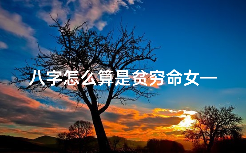 八字怎么算是贫穷命女—八字怎么看贫富