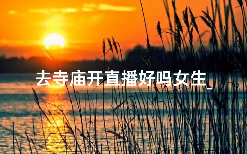 去寺庙开直播好吗女生_《寺庙直播:美女主播带你领略佛国风光》