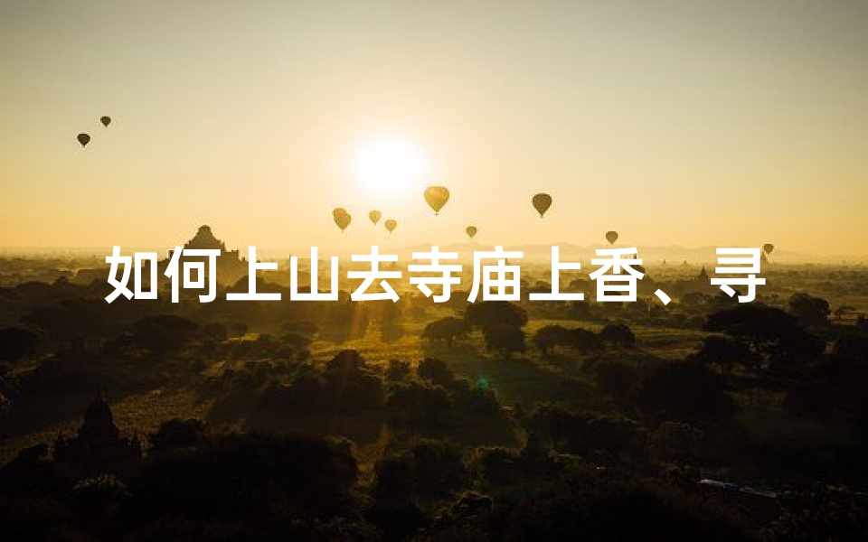 如何上山去寺庙上香、寻径登山拜佛香,心灵之旅启程时