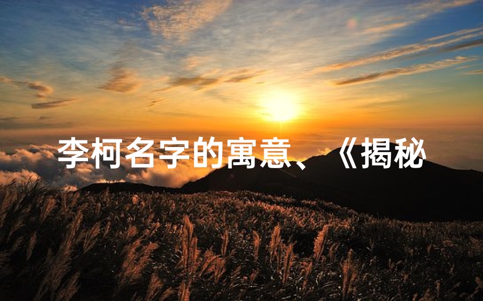 李柯名字的寓意、《揭秘李金珂名字吉凶:深度解析视频大公开》