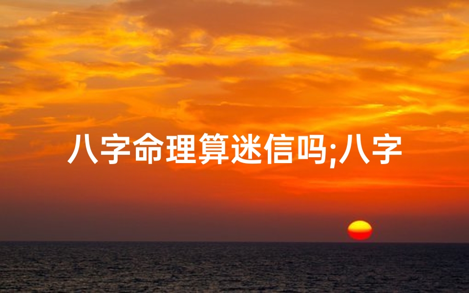 八字命理算迷信吗;八字命理是迷信吗