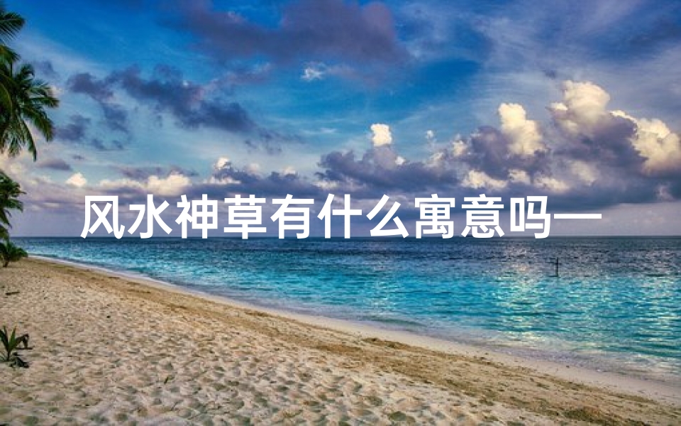 风水神草有什么寓意吗—风水神草:蕴含神秘寓意的神奇植物
