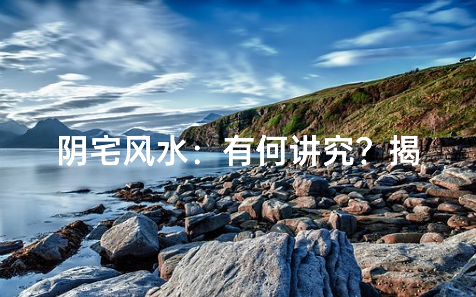阴宅风水:有何讲究?揭秘生死之地奥秘