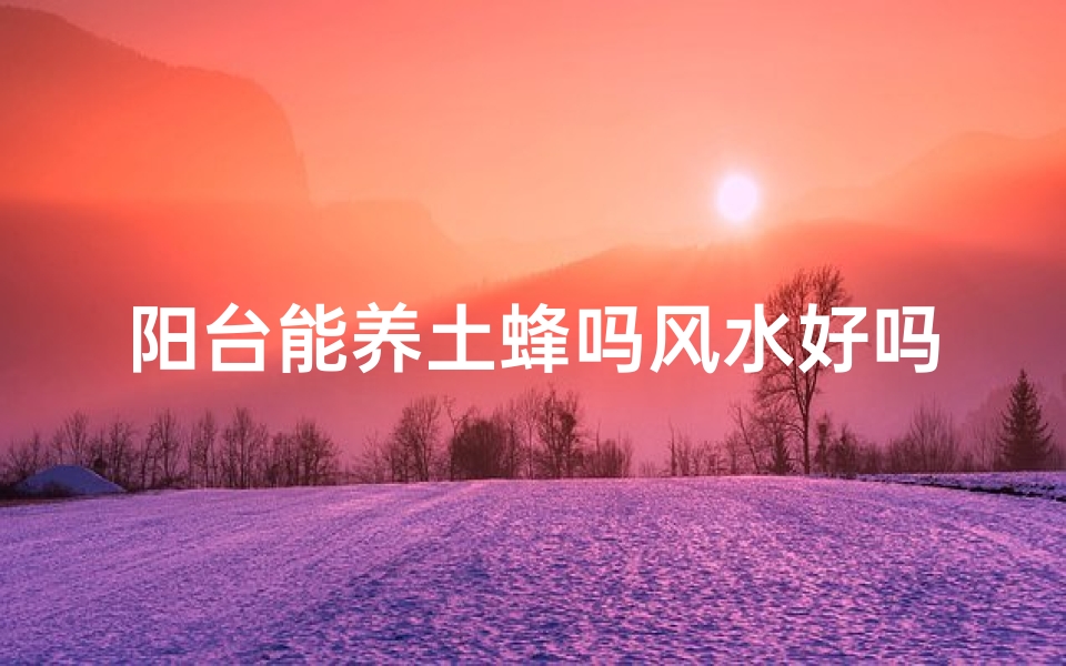阳台能养土蜂吗风水好吗(阳台养土蜂风水解析:适宜与否?)