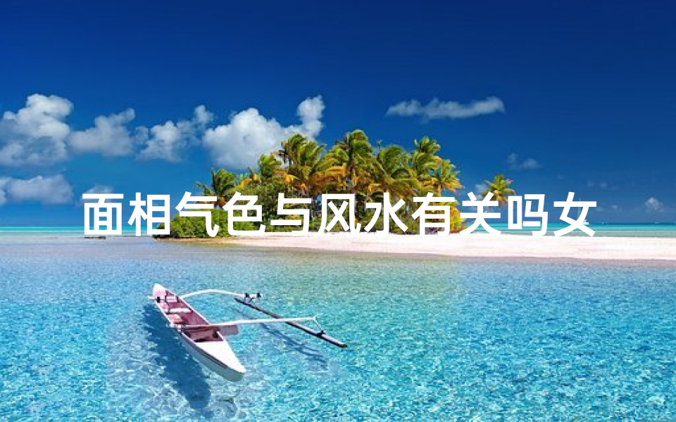面相气色与风水有关吗女_《面相气色揭秘:风水与女性命运之谜》