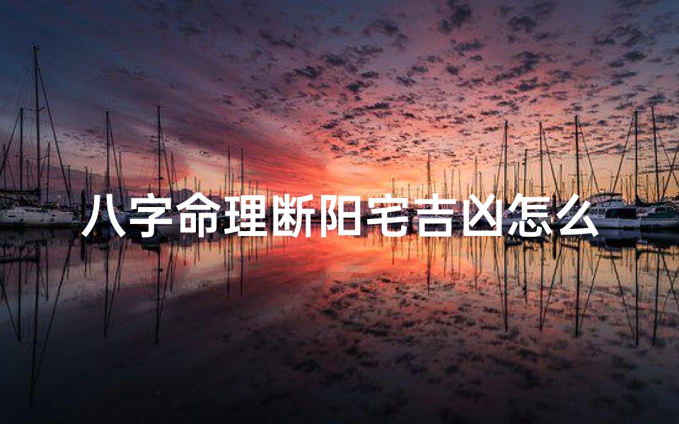 八字命理断阳宅吉凶怎么看-八字命理揭秘:阳宅吉凶断定秘籍