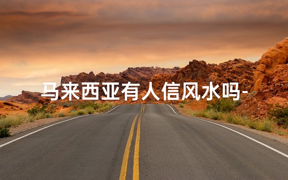 马来西亚有人信风水吗-马来西亚有人信风水吗知乎