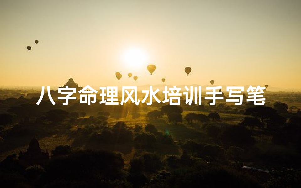 八字命理风水培训手写笔记_《八字命理风水实战教学全攻略》