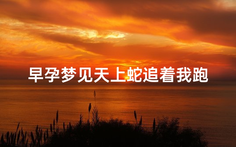 早孕梦见天上蛇追着我跑、怀孕梦见蛇追着我跑