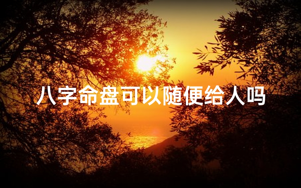 八字命盘可以随便给人吗;八字命盘可以改变吗