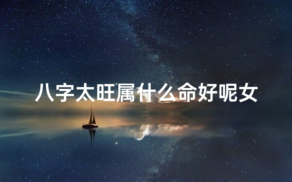 八字太旺属什么命好呢女、八字太旺属什么命好?女性命理解析