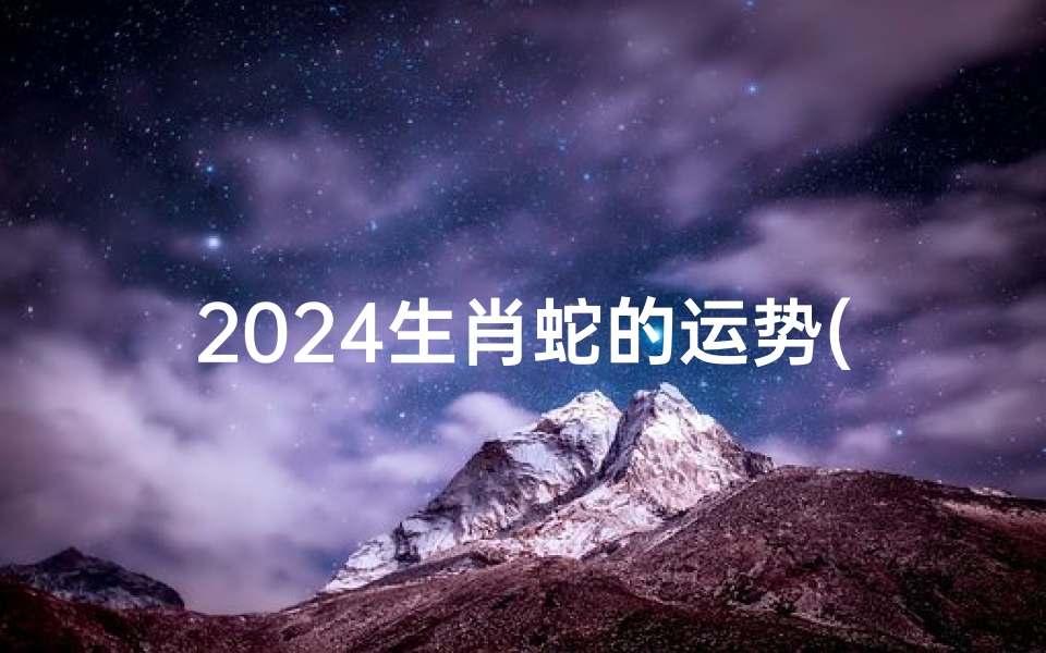 2024生肖蛇的运势(2024生肖蛇运势大全每月运程)