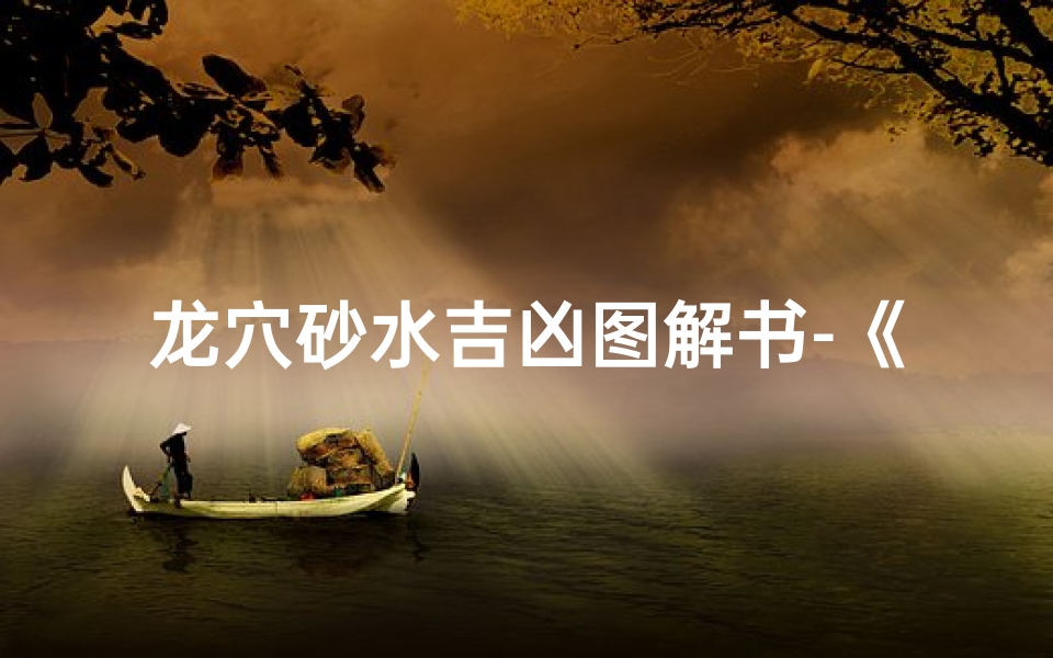 龙穴砂水吉凶图解书-《龙穴砂水吉凶图解秘籍:风水奥秘尽在其中》