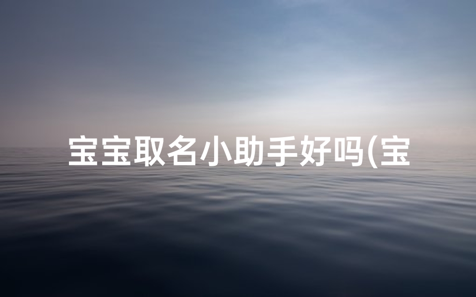 宝宝取名小助手好吗(宝宝取名小助手:轻松为爱宝起名大揭秘)