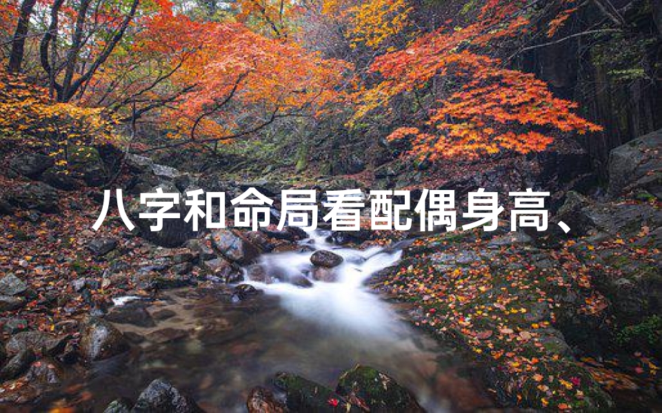 八字和命局看配偶身高、八字命局揭秘:配偶身高之谜