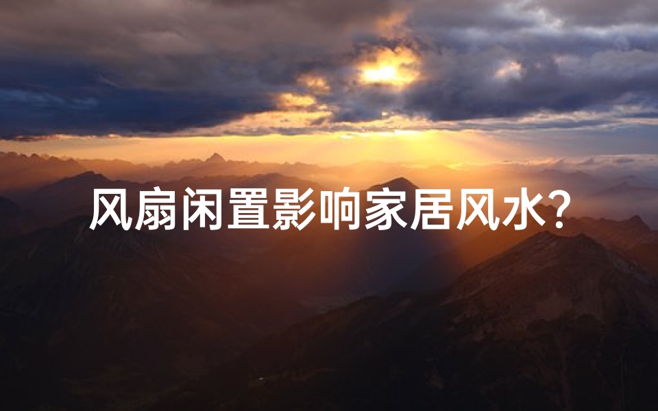 风扇闲置影响家居风水?揭秘旧风扇的风水秘密