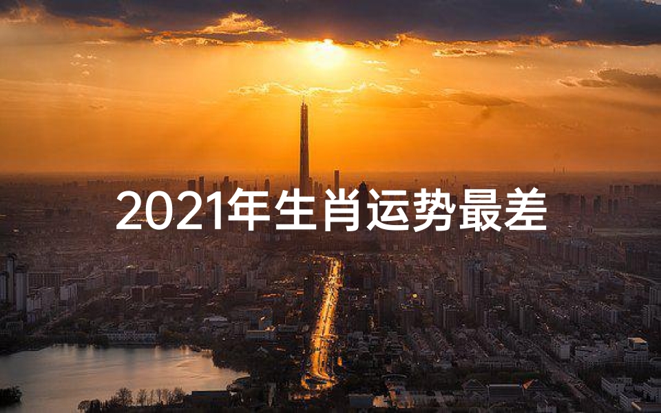 2021年生肖运势最差的生肖-《生肖运势低谷:揭秘最差年龄的困境与转机》