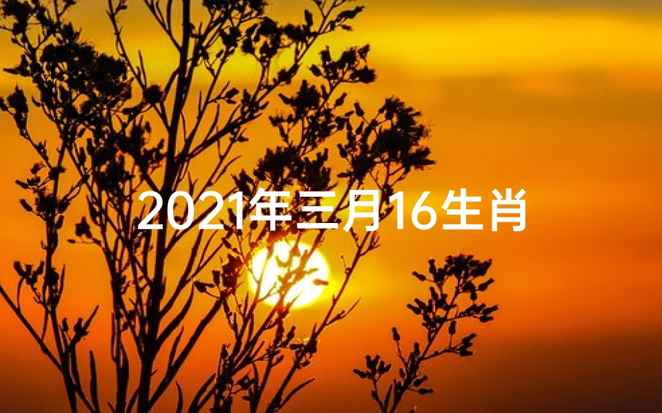 2021年三月16生肖运势(十二生肖三月十六日运势揭秘:吉凶宜忌一览无遗)