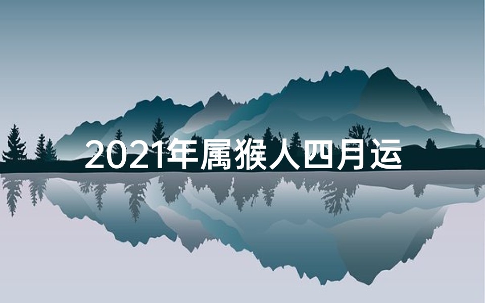 2021年属猴人四月运势、2021年生肖猴4月运势:飞跃巅峰,好运连连