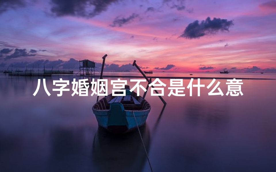 八字婚姻宫不合是什么意思-八字命理婚姻宫不佳,破解婚姻难题攻略